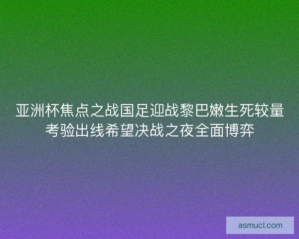 亚洲杯焦点之战国足迎战黎巴嫩生死较量考验出线希望决战之夜全面博弈
