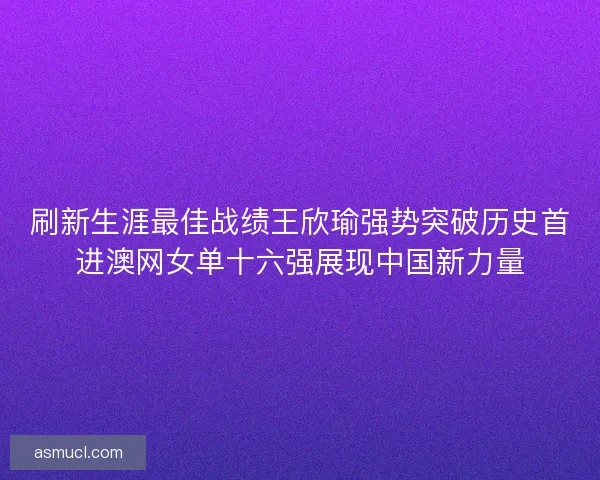 刷新生涯最佳战绩王欣瑜强势突破历史首进澳网女单十六强展现中国新力量