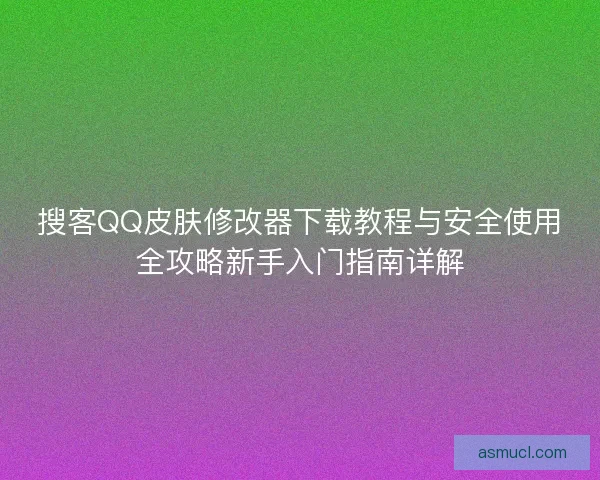 搜客QQ皮肤修改器下载教程与安全使用全攻略新手入门指南详解