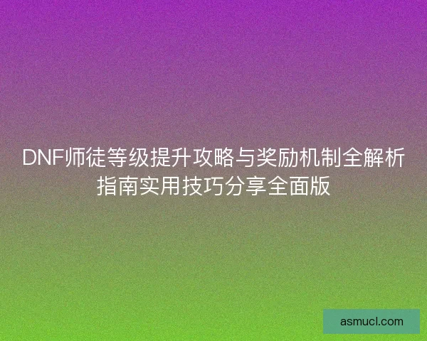 DNF师徒等级提升攻略与奖励机制全解析指南实用技巧分享全面版