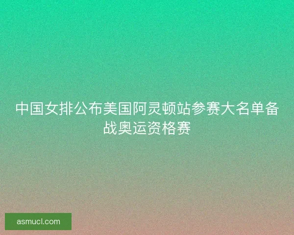 中国女排公布美国阿灵顿站参赛大名单备战奥运资格赛