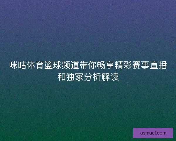 咪咕体育篮球频道带你畅享精彩赛事直播和独家分析解读