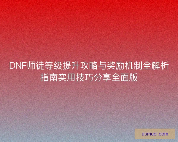 DNF师徒等级提升攻略与奖励机制全解析指南实用技巧分享全面版