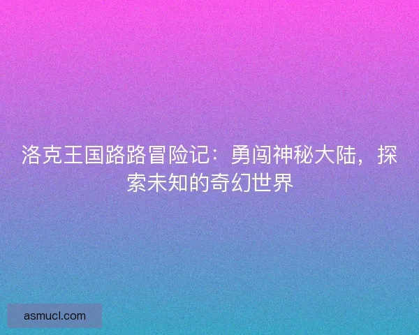 洛克王国路路冒险记：勇闯神秘大陆，探索未知的奇幻世界